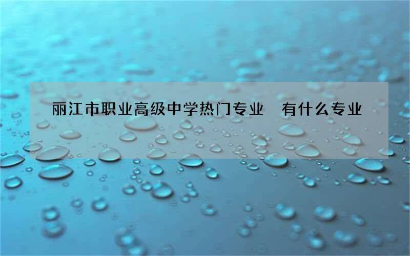 丽江市职业高级中学热门专业 有什么专业